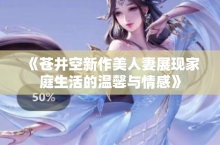 《苍井空新作美人妻展现家庭生活的温馨与情感》