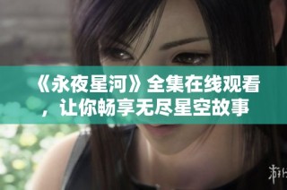 《永夜星河》全集在线观看，让你畅享无尽星空故事