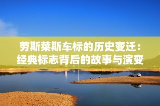 劳斯莱斯车标的历史变迁：经典标志背后的故事与演变