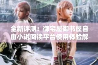 全新评测：御宅屋御书屋自由小说阅读平台使用体验解析