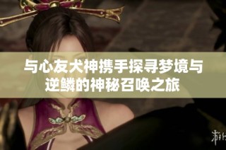与心友犬神携手探寻梦境与逆鳞的神秘召唤之旅