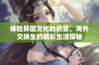 体验异国文化的机会，海外交换生的精彩生活探秘