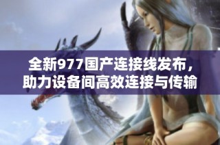 全新977国产连接线发布，助力设备间高效连接与传输