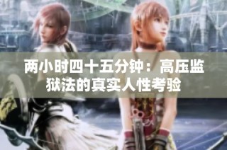 两小时四十五分钟：高压监狱法的真实人性考验