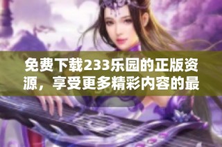 免费下载233乐园的正版资源，享受更多精彩内容的最佳选择