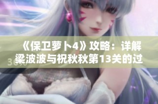 《保卫萝卜4》攻略：详解梁波波与祝秋秋第13关的过关技巧与策略