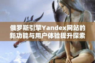 俄罗斯引擎Yandex网站的新功能与用户体验提升探索