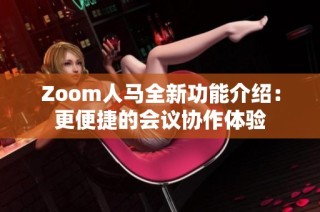 Zoom人马全新功能介绍：更便捷的会议协作体验