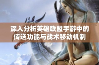 深入分析英雄联盟手游中的传送功能与战术移动机制