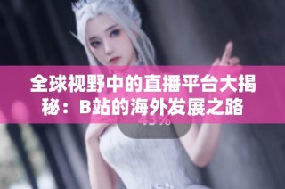 全球视野中的直播平台大揭秘：B站的海外发展之路