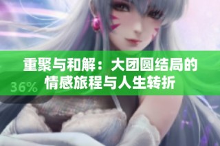 重聚与和解：大团圆结局的情感旅程与人生转折