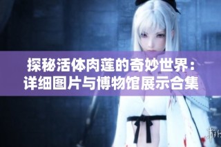 探秘活体肉莲的奇妙世界：详细图片与博物馆展示合集