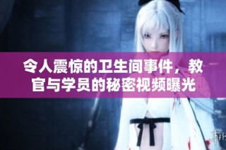 令人震惊的卫生间事件，教官与学员的秘密视频曝光