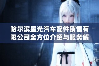哈尔滨星光汽车配件销售有限公司全方位介绍与服务解读