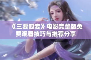 《三要四妾》电影完整版免费观看技巧与推荐分享