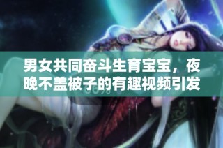 男女共同奋斗生育宝宝，夜晚不盖被子的有趣视频引发热议