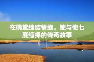 在佛堂缔结情缘，她与他七度缠绵的传奇故事