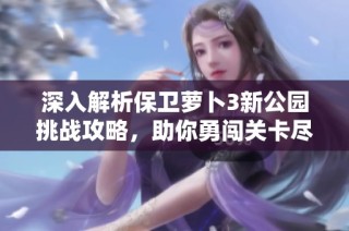 深入解析保卫萝卜3新公园挑战攻略，助你勇闯关卡尽享胜利