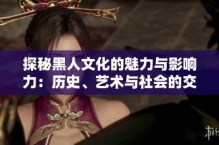探秘黑人文化的魅力与影响力：历史、艺术与社会的交织