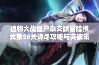 植物大战僵尸杂交版冒险模式第58关详尽攻略与突破策略解析