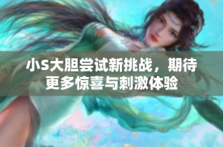 小S大胆尝试新挑战，期待更多惊喜与刺激体验