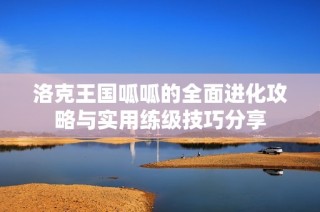 洛克王国呱呱的全面进化攻略与实用练级技巧分享