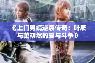 《上门男婿逆袭传奇：叶辰与萧初然的爱与斗争》