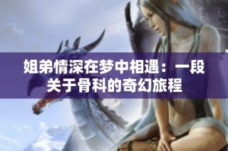 姐弟情深在梦中相遇：一段关于骨科的奇幻旅程