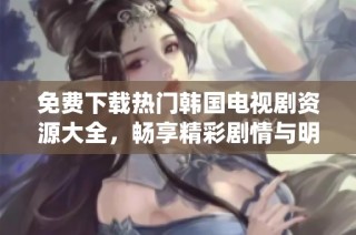 免费下载热门韩国电视剧资源大全，畅享精彩剧情与明星演绎