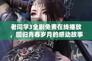 老同学3全剧免费在线播放，回归青春岁月的感动故事