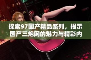 探索97国产精品系列，揭示国产三炮网的魅力与精彩内容