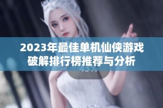 2023年最佳单机仙侠游戏破解排行榜推荐与分析