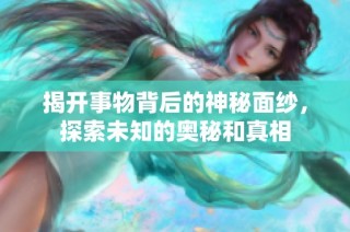 揭开事物背后的神秘面纱，探索未知的奥秘和真相