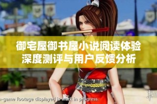 御宅屋御书屋小说阅读体验深度测评与用户反馈分析