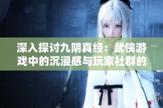 深入探讨九阴真经：武侠游戏中的沉浸感与玩家社群的影响力