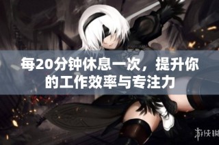 每20分钟休息一次，提升你的工作效率与专注力