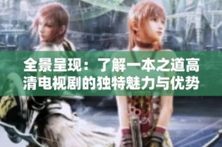 全景呈现：了解一本之道高清电视剧的独特魅力与优势