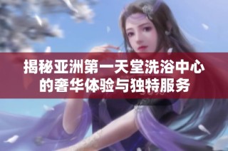 揭秘亚洲第一天堂洗浴中心的奢华体验与独特服务