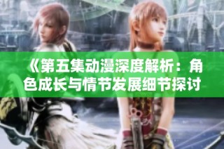 《第五集动漫深度解析：角色成长与情节发展细节探讨》