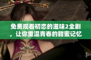 免费观看初恋的滋味2全剧，让你重温青春的甜蜜记忆