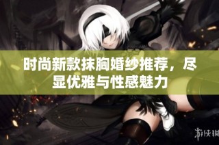 时尚新款抹胸婚纱推荐，尽显优雅与性感魅力