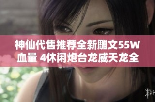 神仙代售推荐全新雕文55W血量 4休闲炮台龙威天龙全面升级