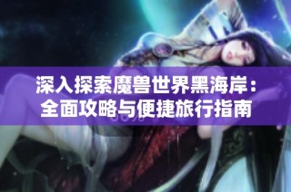 深入探索魔兽世界黑海岸：全面攻略与便捷旅行指南