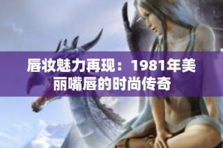 唇妆魅力再现：1981年美丽嘴唇的时尚传奇