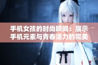 手机女孩的时尚瞬间：展示手机元素与青春活力的完美结合