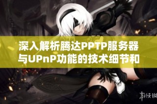 深入解析腾达PPTP服务器与UPnP功能的技术细节和实际应用