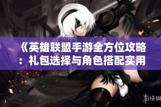 《英雄联盟手游全方位攻略：礼包选择与角色搭配实用指南》