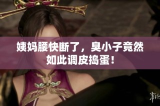 姨妈腰快断了，臭小子竟然如此调皮捣蛋！