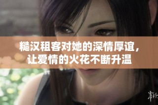 糙汉租客对她的深情厚谊，让爱情的火花不断升温