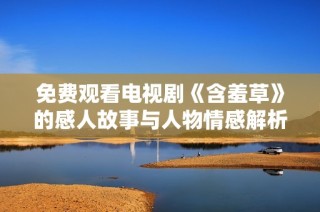 免费观看电视剧《含羞草》的感人故事与人物情感解析